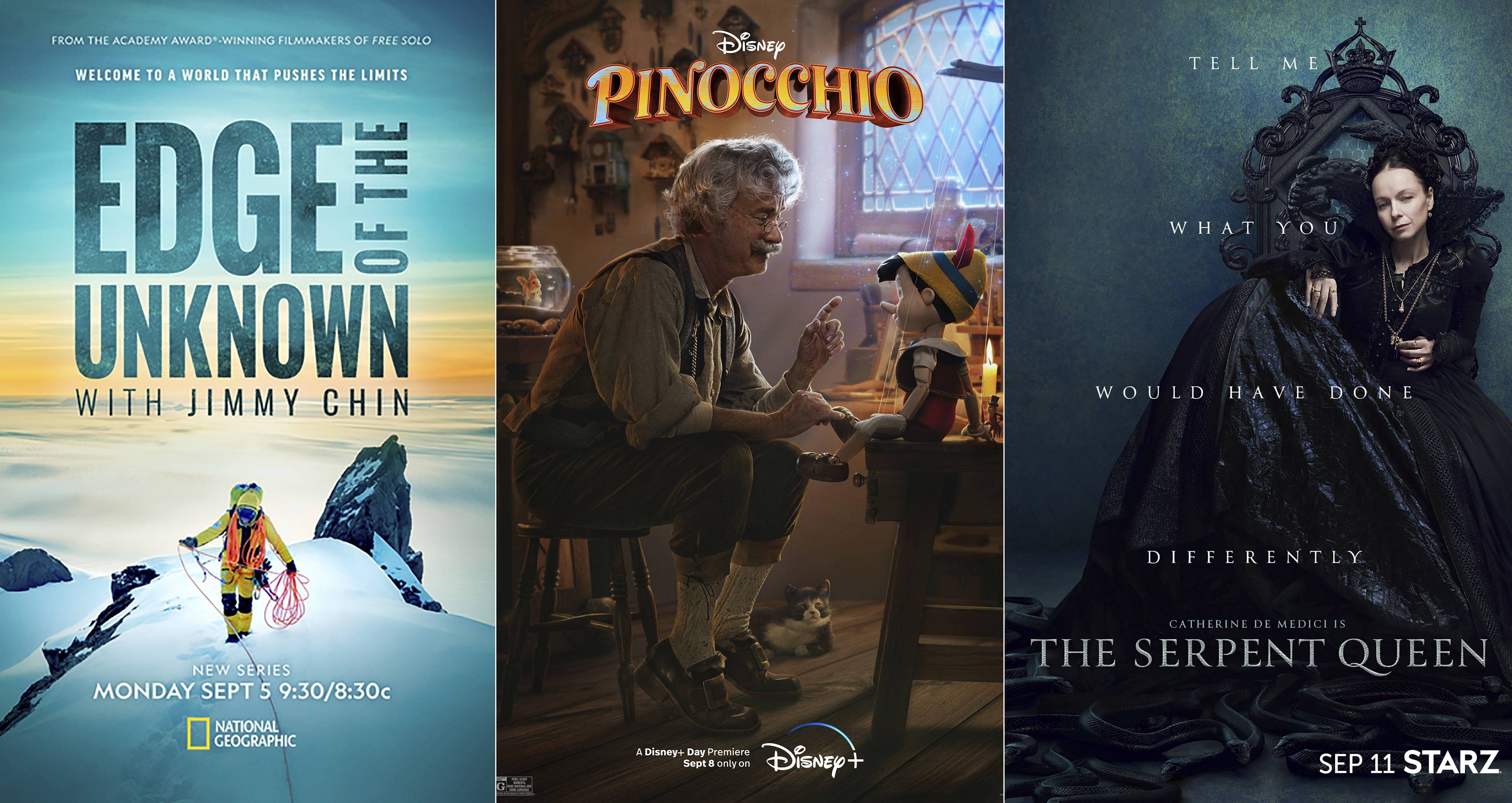 The series "Edge of the Unknown with Jimmy Chin" premieres Monday, Sept. 5, on National Geographic, "Pinocchio" debuts Thursday, Sept. 8, on Disney+, and "The Serpent Queen" series premieres Sunday, Sept. 11, on Starz.